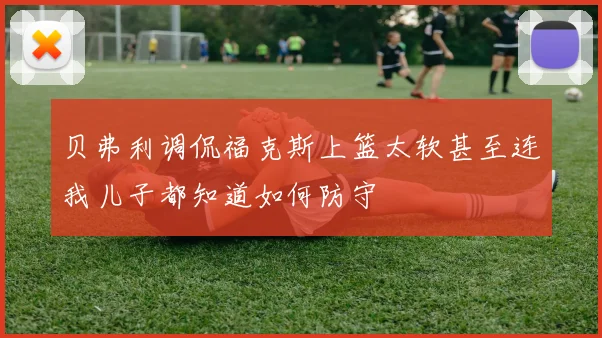 贝弗利调侃福克斯上篮太软甚至连我儿子都知道如何防守