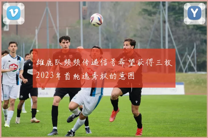 雄鹿队频频传递信号希望获得三枚2023年首轮选秀权的意图
