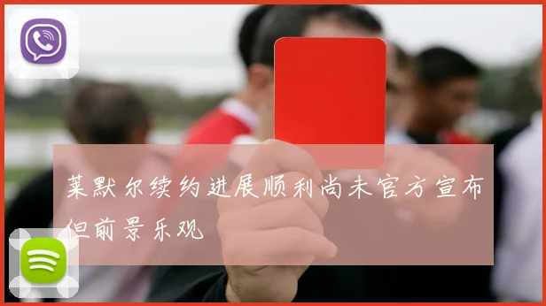 莱默尔续约进展顺利尚未官方宣布但前景乐观