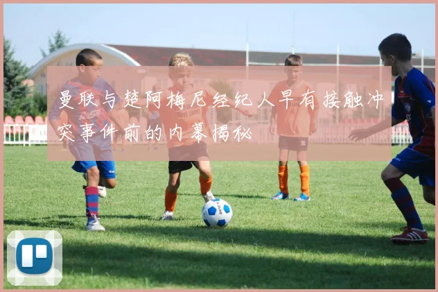 曼联与楚阿梅尼经纪人早有接触冲突事件前的内幕揭秘