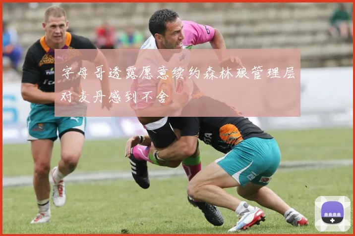 字母哥透露愿意续约森林狼管理层对麦丹感到不舍