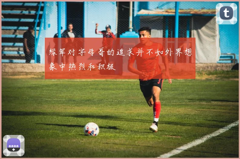 绿军对字母哥的追求并不如外界想象中热烈和积极