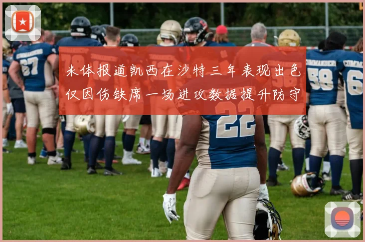 米体报道凯西在沙特三年表现出色仅因伤缺席一场进攻数据提升防守工作有所减少
