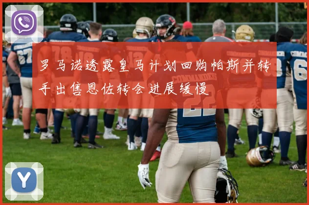 罗马诺透露皇马计划回购帕斯并转手出售恩佐转会进展缓慢