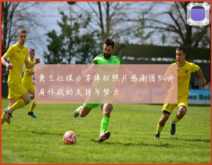 费兰社媒分享捧杯照片感谢团队并肩作战的支持与努力