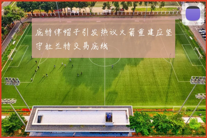 底特律帽子引发热议火箭重建应坚守杜兰特交易底线