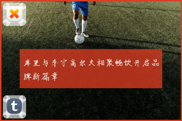 库里与李宁高尔夫相聚畅饮开启品牌新篇章