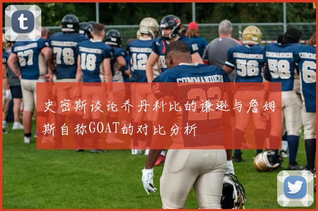 史密斯谈论乔丹科比的谦逊与詹姆斯自称GOAT的对比分析