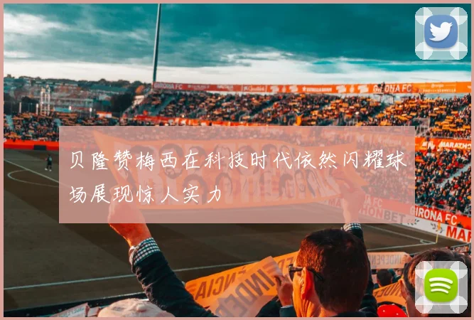 贝隆赞梅西在科技时代依然闪耀球场展现惊人实力
