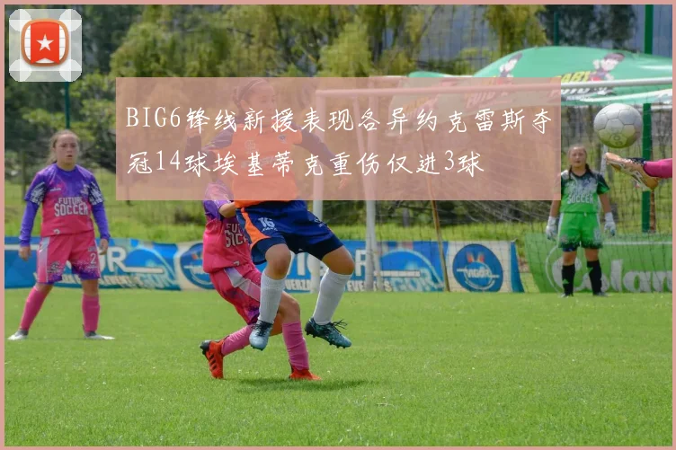 BIG6锋线新援表现各异约克雷斯夺冠14球埃基蒂克重伤仅进3球