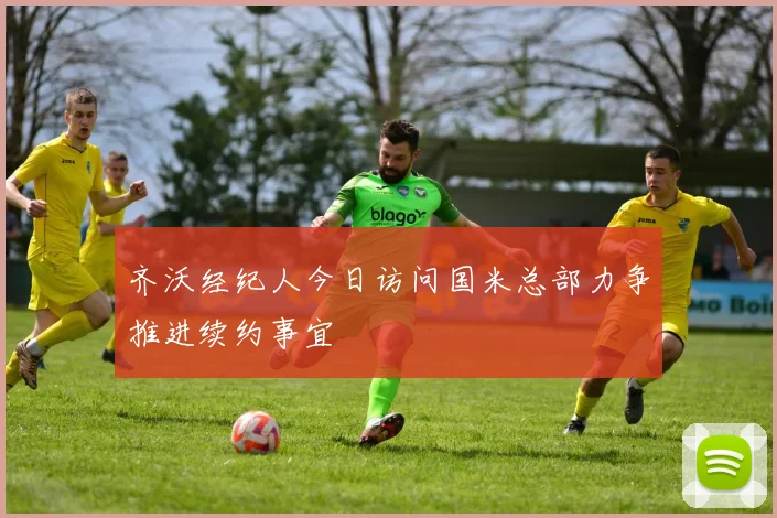 齐沃经纪人今日访问国米总部力争推进续约事宜