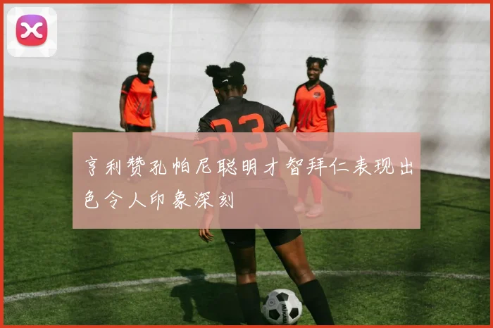 亨利赞孔帕尼聪明才智拜仁表现出色令人印象深刻