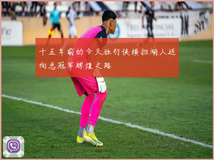 十五年前的今天独行侠横扫湖人迈向总冠军辉煌之路