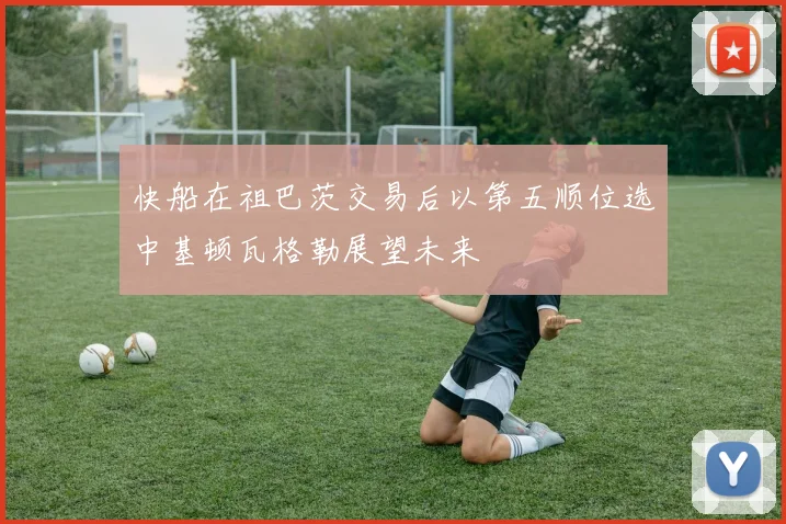 快船在祖巴茨交易后以第五顺位选中基顿瓦格勒展望未来