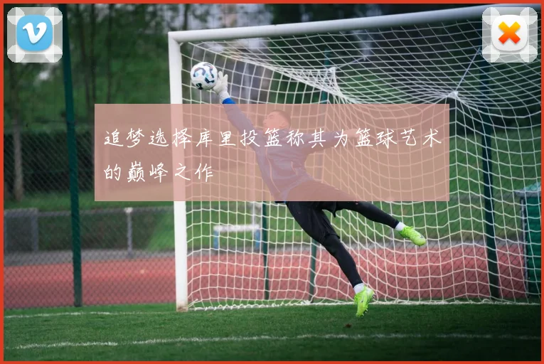 追梦选择库里投篮称其为篮球艺术的巅峰之作