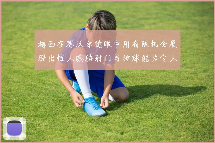 梅西在赛沃尔德眼中用有限机会展现出惊人威胁射门与控球能力令人赞叹